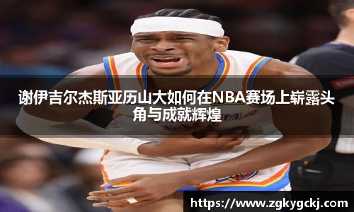 谢伊吉尔杰斯亚历山大如何在NBA赛场上崭露头角与成就辉煌